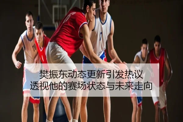 樊振东动态更新引发热议 透视他的赛场状态与未来走向