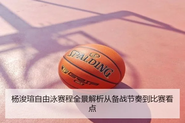 杨浚瑄自由泳赛程全景解析从备战节奏到比赛看点