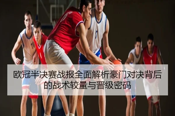 欧冠半决赛战报全面解析豪门对决背后的战术较量与晋级密码