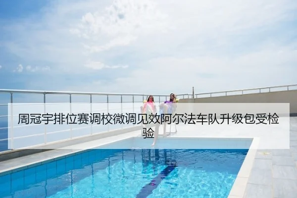 周冠宇排位赛调校微调见效阿尔法车队升级包受检验