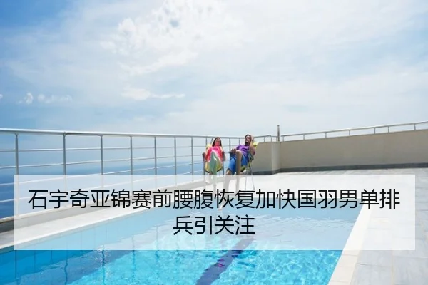 石宇奇亚锦赛前腰腹恢复加快国羽男单排兵引关注