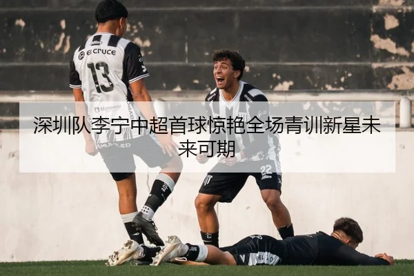 深圳队李宁中超首球惊艳全场青训新星未来可期