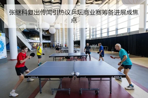 张继科复出传闻引热议乒坛商业赛筹备进展成焦点
