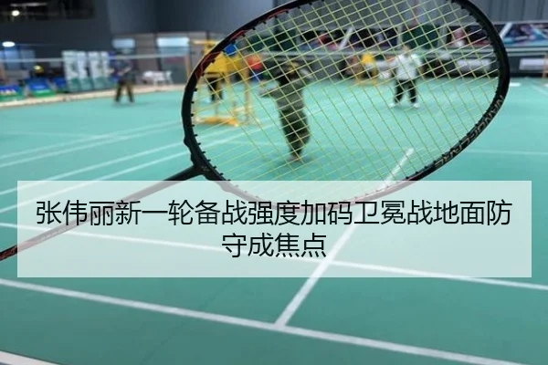 张伟丽新一轮备战强度加码卫冕战地面防守成焦点