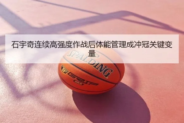 石宇奇连续高强度作战后体能管理成冲冠关键变量