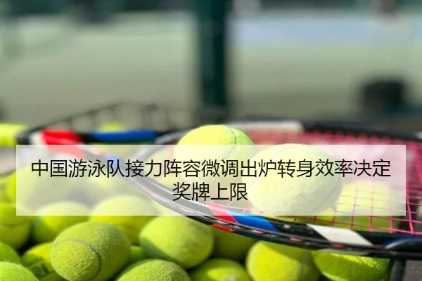 中国游泳队接力阵容微调出炉转身效率决定奖牌上限