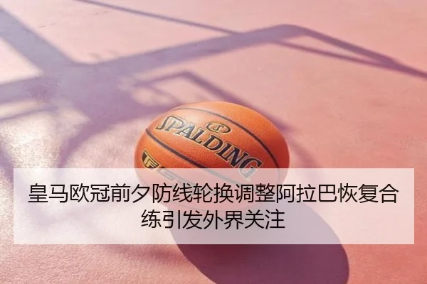 皇马欧冠前夕防线轮换调整阿拉巴恢复合练引发外界关注