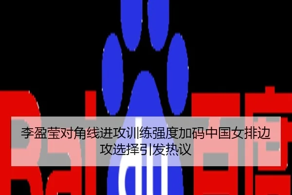 李盈莹对角线进攻训练强度加码中国女排边攻选择引发热议