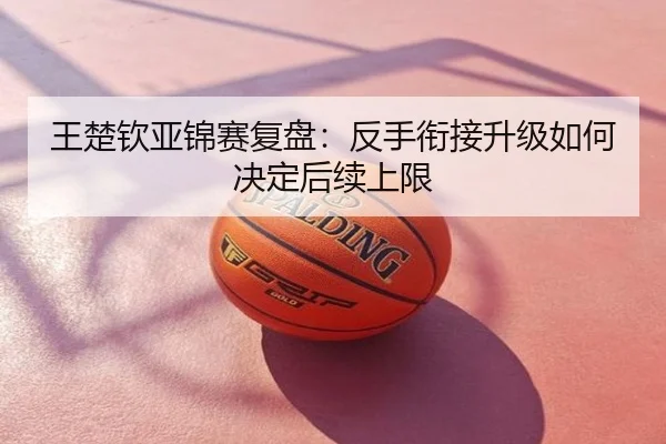 王楚钦亚锦赛复盘：反手衔接升级如何决定后续上限