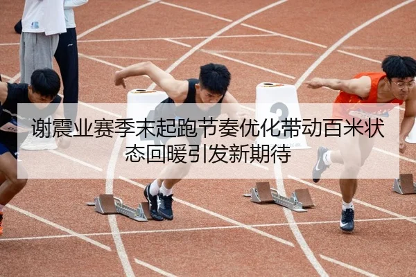 谢震业赛季末起跑节奏优化带动百米状态回暖引发新期待