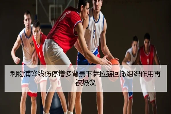 利物浦锋线伤停增多背景下萨拉赫回撤组织作用再被热议